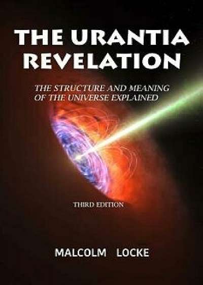 The Urantia Revelation: The Structure and Meaning of the Universe Explained, Third Edition, Paperback/Malcolm Locke