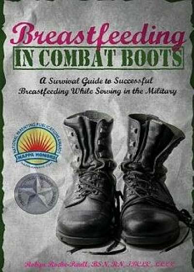Breastfeeding in Combat Boots: A Survival Guide to Successful Breastfeeding While Serving in the Military, Paperback/Robyn Roche-Paull