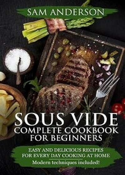 Sous Vide Complete Cookbook for Beginners: Easy and Delicious Recipes for Every Day Cooking at Home. Modern Techniques Included!, Paperback/Sam Anderson