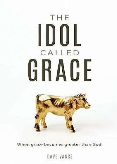 The Idol Called Grace: When Grace Becomes Greater Than God, Paperback/Dave Vance