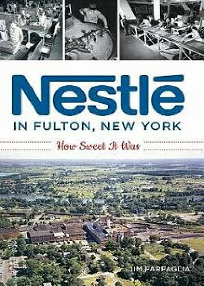 Nestlé in Fulton, New York: How Sweet It Was, Hardcover/Jim Farfaglia