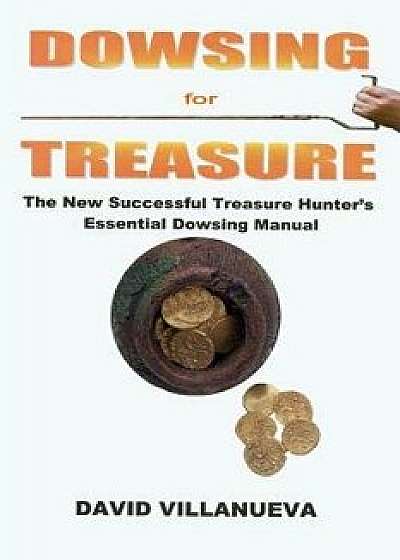 Dowsing for Treasure: The New Successful Treasure Hunter's Essential Dowsing Manual, Paperback/David Villanueva