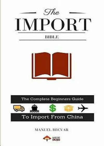 The Import Bible: The Complete Beginner's Guide to Successful Importing from China, Paperback/Manuel Becvar