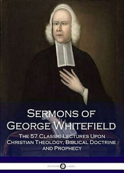 Sermons of George Whitefield: The 57 Classic Lectures Upon Christian Theology, Biblical Doctrine and Prophecy, Paperback/George Whitefield