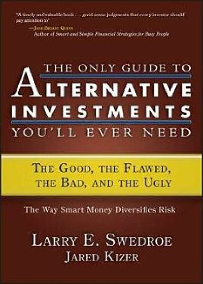 The Only Guide to Alternative Investments You'll Ever Need: The Good, the Flawed, the Bad, and the Ugly, Hardcover/Larry E. Swedroe