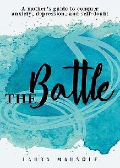 The Battle: A Mother's Guide to Conquer Anxiety, Depression and Self Doubt, Paperback/Laura Mausolf