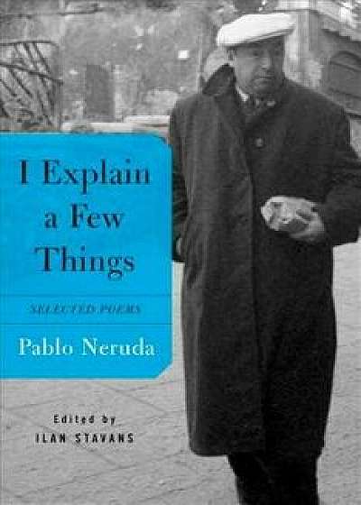 I Explain a Few Things: Selected Poems, Paperback/Pablo Neruda
