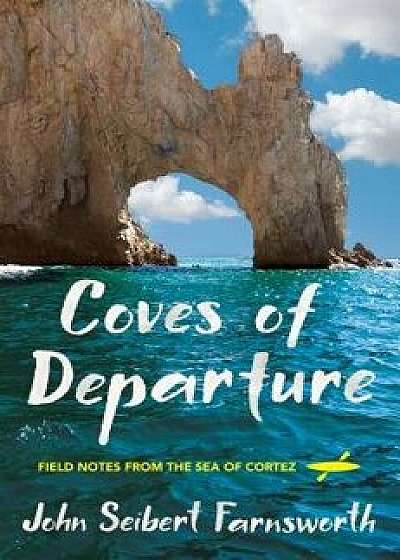 Coves of Departure: Field Notes from the Sea of Cortez, Paperback/John Seibert Farnsworth