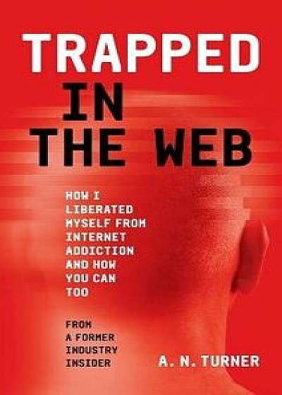 Trapped in the Web: How I Liberated Myself from Internet Addiction and How You Can Too, Hardcover/A. N. Turner