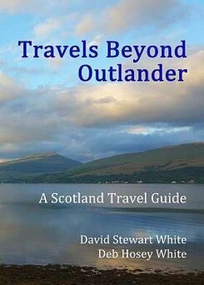Travels Beyond Outlander: A Scotland Travel Guide, Paperback/David Stewart White