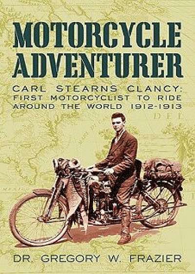 Motorcycle Adventurer: Carl Stearns Clancy: First Motorcyclist to Ride Around the World 1912-1913, Paperback/Gregory W. Frazier