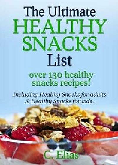 The Ultimate Healthy Snack List Including Healthy Snacks for Adults & Healthy Snacks for Kids: Discover Over 130 Healthy Snack Recipes - Fruit Snacks,, Paperback/C. Elias