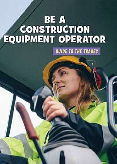 Be a Construction Equipment Operator, Paperback/Wil Mara
