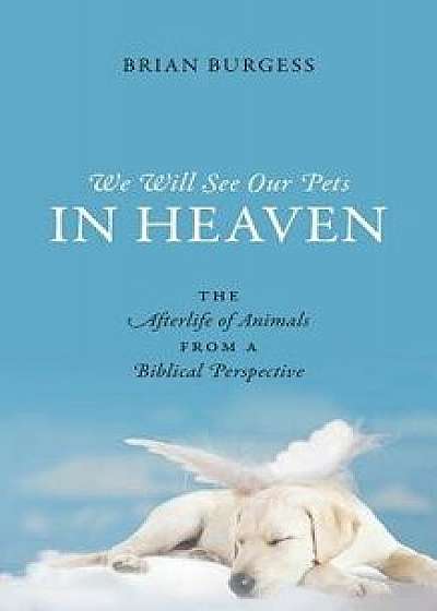 We Will See Our Pets in Heaven: The Afterlife of Animals from a Biblical Perspective, Paperback/Brian Burgess