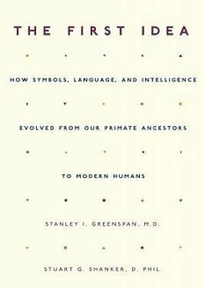 The First Idea: How Symbols, Language, and Intelligence Evolved from Our Primate Ancestors to Modern Humans, Paperback/Stanley I. Greenspan