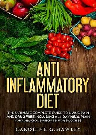 Anti Inflammatory Diet: The Ultimate Complete Guide to Living Pain and Drug Free Including a 14 Day Meal Plan and Delicious Recipes for Succes, Paperback/Caroline G. Hawley