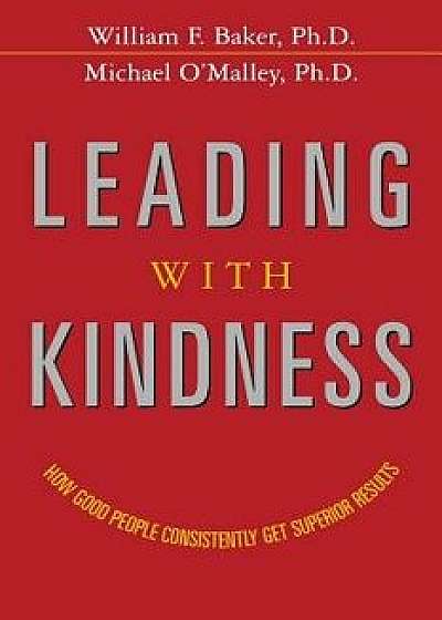 Leading with Kindness: How Good People Consistently Get Superior Results, Paperback/Ph. D. William F. Baker