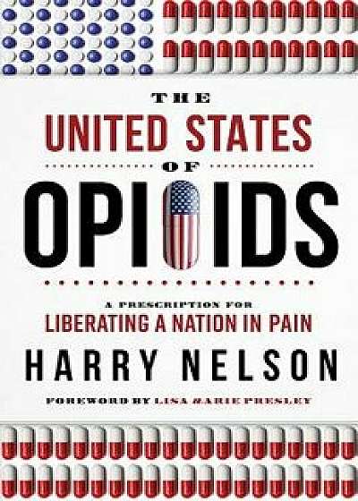 The United States of Opioids: A Prescription for Liberating a Nation in Pain, Hardcover/Harry Nelson