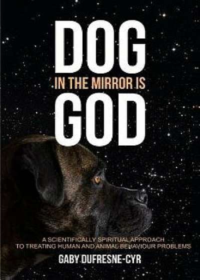 Dog in the Mirror is God: A scientifically spiritual approach to treating human and animal behaviour problems, Paperback/Gaby Dufresne-Cyr
