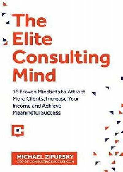 The Elite Consulting Mind: 16 Proven Mindsets to Attract More Clients, Increase Your Income, and Achieve Meaningful Success, Paperback/Michael Zipursky