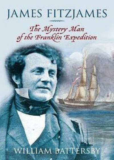 James Fitzjames: The Mystery Man of the Franklin Expedition, Hardcover/William Battersby
