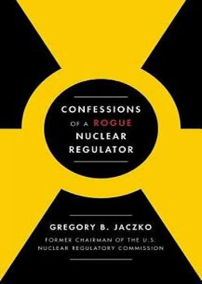 Confessions of a Rogue Nuclear Regulator, Hardcover/Gregory B. Jaczko