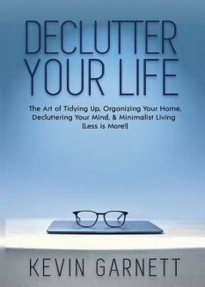 Declutter Your Life: The Art of Tidying Up, Organizing Your Home, Decluttering Your Mind, and Minimalist Living (Less Is More!), Paperback/Kevin Garnett
