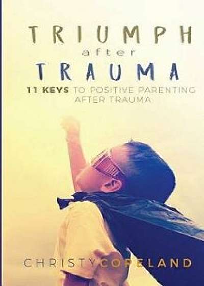Triumph After Trauma: 11 Keys to Positive Parenting After Trauma, Paperback/Christy Copeland