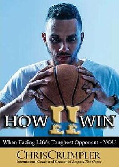 How II Win: When Facing Life's Toughest Opponent - You, Paperback/Chris Crumpler