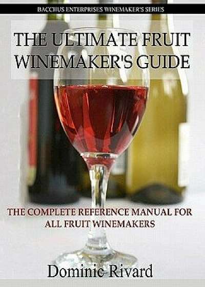 The Ultimate Fruit Winemaker's Guide: The Complete Reference Manual for All Fruit Winemakers, Paperback/Dominic Rivard