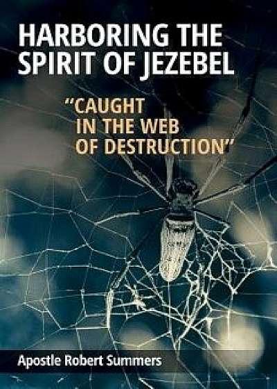 Harboring the Spirit of Jezebel: Caught in the Web of Destruction, Paperback/Robert Summers