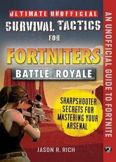 Ultimate Unofficial Survival Tactics for Fortnite Battle Royale: Sharpshooter Secrets for Mastering Your Arsenal, Hardcover/Jason R. Rich