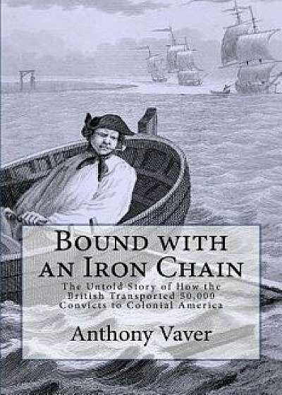 Bound with an Iron Chain: The Untold Story of How the British Transported 50,000 Convicts to Colonial America, Paperback/Anthony Vaver