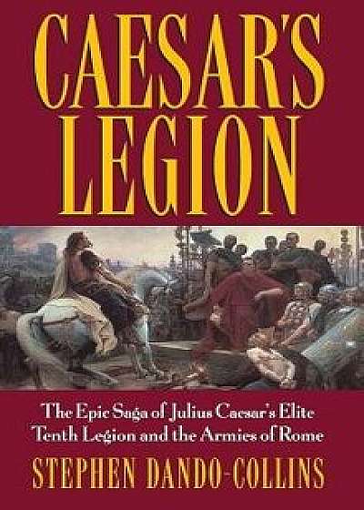 Caesar's Legion: The Epic Saga of Julius Caesar's Elite Tenth Legion and the Armies of Rome, Hardcover/Stephen Dando-Collins