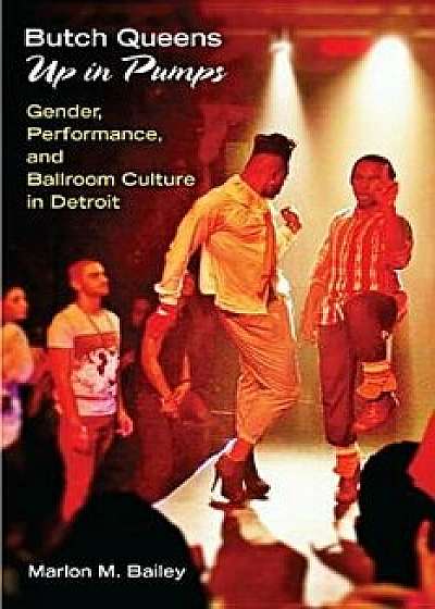 Butch Queens Up in Pumps: Gender, Performance, and Ballroom Culture in Detroit, Paperback/Marlon M. Bailey