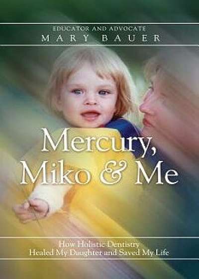Mercury, Miko & Me: How Holistic Dentistry Healed My Daughter and Saved My Life, Paperback/Mary Bauer