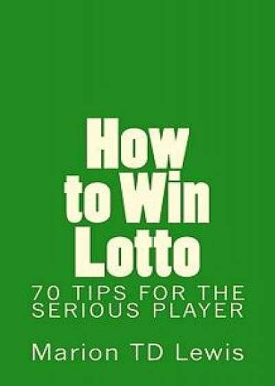 How to Win Lotto: 70 Tips for the Serious Player, Paperback/Marion Td Lewis