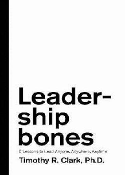 Leadership Bones: 5 Lessons to Lead Anyone, Anywhere, Anytime, Paperback/Timothy R. Clark