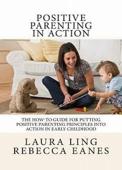 Positive Parenting in Action: The How-To Guide for Putting Positive Parenting Principles Into Action in Early Childhood, Paperback/Laura Ling