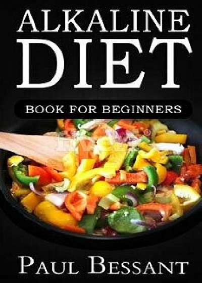 Alkaline Diet Book for Beginners: How I Lost 30 Pounds in 30 Days and Dramatically Improved My Health, Paperback/Paul Bessant
