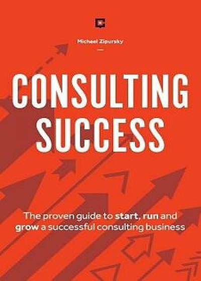 Consulting Success: The Proven Guide to Start, Run and Grow a Successful Consulting Business, Paperback/Michael Zipursky