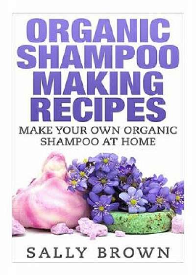 Organic Shampoo Making Recipes - Make Your Own Organic Shampoo at Home, Paperback/Sally Brown