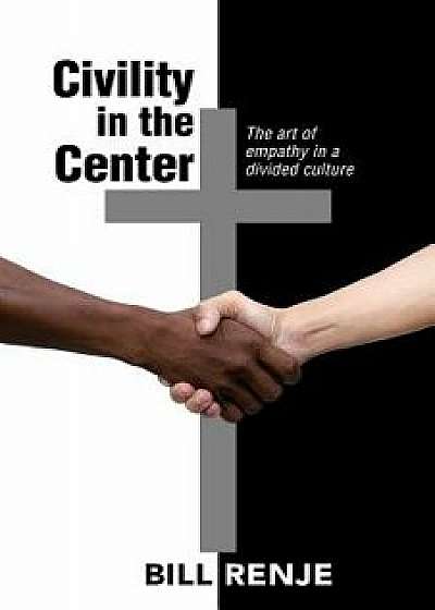 Civility in the Center: The Art of Empathy in a Divided Culture, Paperback/Bill Renje