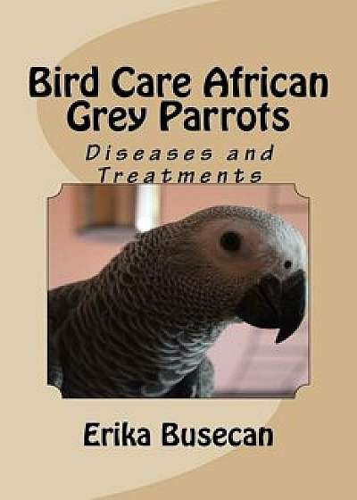 Bird Care African Grey Parrots: Diseases and Treatments/Erika Busecan