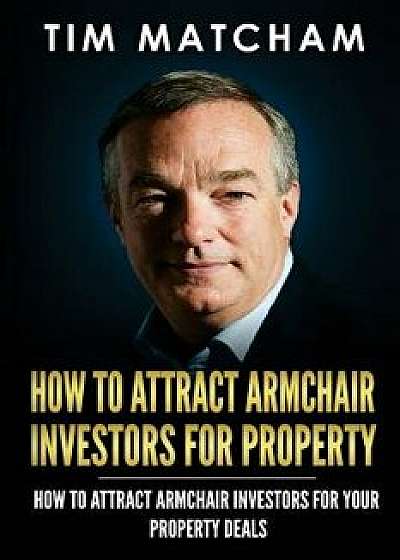 How to Attract Armchair Investors for Property: A Guide to Successfully Finding Private Investors Who'll Fund Your Property Deals, Paperback/Tim Matcham