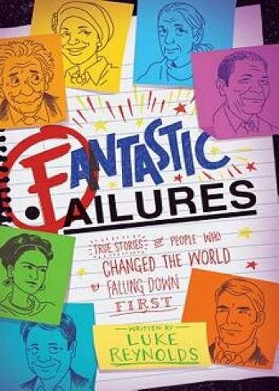 Fantastic Failures: True Stories of People Who Changed the World by Falling Down First, Hardcover/Luke Reynolds