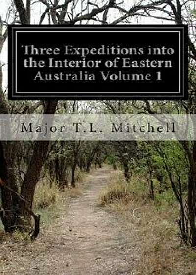 Three Expeditions Into the Interior of Eastern Australia Volume 1, Paperback/Major T. L. Mitchell