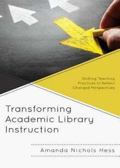 Transforming Academic Library Instruction: Shifting Teaching Practices to Reflect Changed Perspectives, Paperback/Amanda Nichols Hess