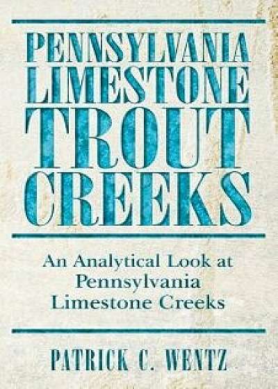 Pennsylvania Limestone Trout Creeks: An Analytical Look at Pennsylvania Limestone Creeks, Paperback/Patrick C. Wentz