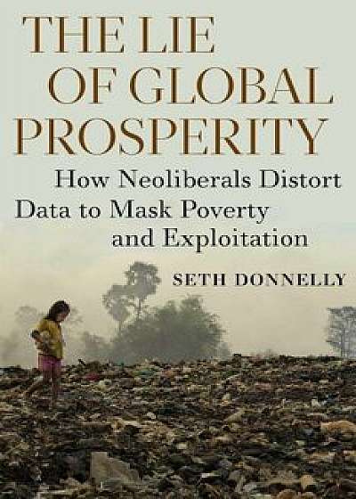The Lie of Global Prosperity: How Neoliberals Distort Data to Mask Poverty and Exploitation, Hardcover/Seth Donnelly